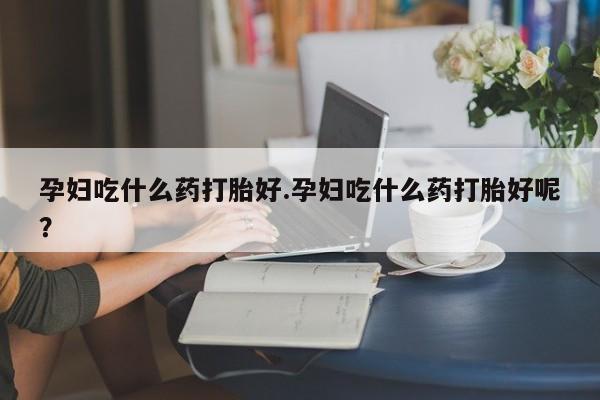 私人打胎药专卖联系微信孕妇吃什么药打胎好.孕妇吃什么药打胎好呢？