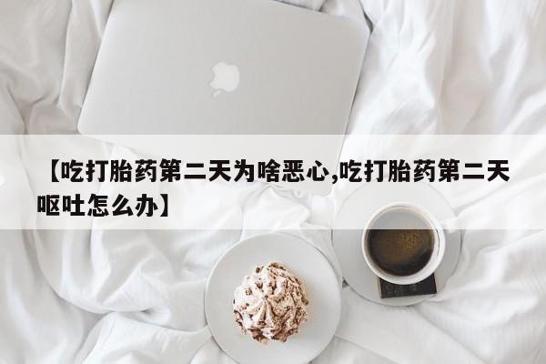 私人打胎药专卖联系微信【吃打胎药第二天为啥恶心,吃打胎药第二天呕吐怎么办】