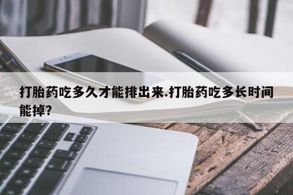 私人打胎药专卖联系微信打胎药吃多久才能排出来.打胎药吃多长时间能掉？