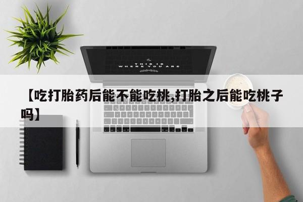 私人打胎药专卖联系微信【吃打胎药后能不能吃桃,打胎之后能吃桃子吗】