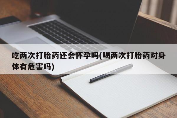 私人打胎药专卖联系微信吃两次打胎药还会怀孕吗(喝两次打胎药对身体有危害吗)