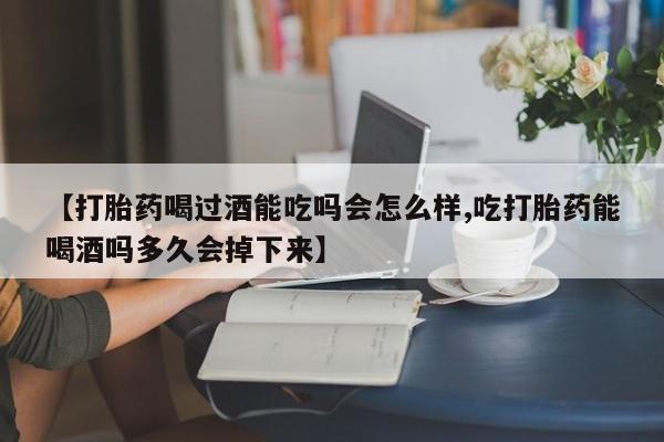 私人打胎药专卖联系微信【打胎药喝过酒能吃吗会怎么样,吃打胎药能喝酒吗多久会掉下来】