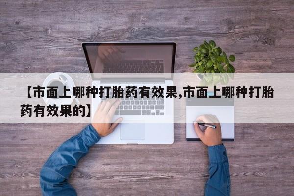 私人打胎药专卖联系微信【市面上哪种打胎药有效果,市面上哪种打胎药有效果的】