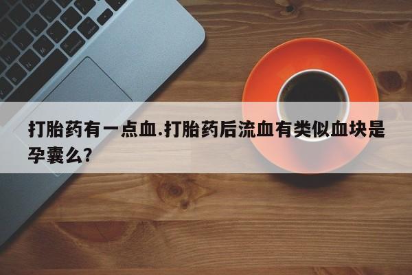 私人打胎药专卖联系微信打胎药有一点血.打胎药后流血有类似血块是孕囊么？