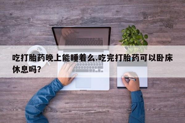 私人打胎药专卖联系微信吃打胎药晚上能睡着么.吃完打胎药可以卧床休息吗？