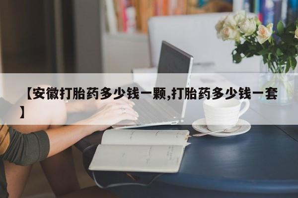 私人打胎药专卖联系微信【安徽打胎药多少钱一颗,打胎药多少钱一套】
