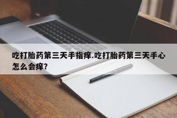 私人打胎药专卖联系微信吃打胎药第三天手指痒.吃打胎药第三天手心怎么会痒？