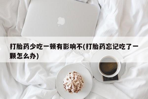 私人打胎药专卖联系微信打胎药少吃一顿有影响不(打胎药忘记吃了一颗怎么办)