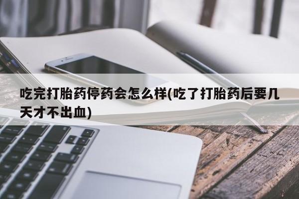 私人打胎药专卖联系微信吃完打胎药停药会怎么样(吃了打胎药后要几天才不出血)