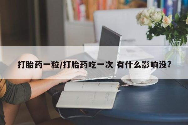 私人打胎药专卖联系微信打胎药一粒/打胎药吃一次 有什么影响没?