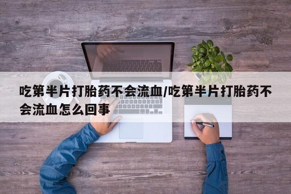 私人打胎药专卖联系微信吃第半片打胎药不会流血/吃第半片打胎药不会流血怎么回事