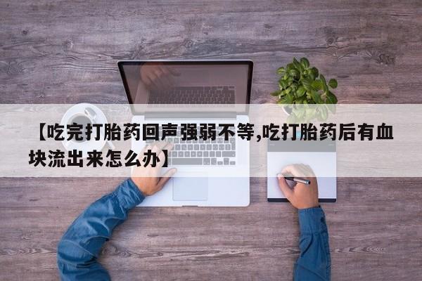 私人打胎药专卖联系微信【吃完打胎药回声强弱不等,吃打胎药后有血块流出来怎么办】
