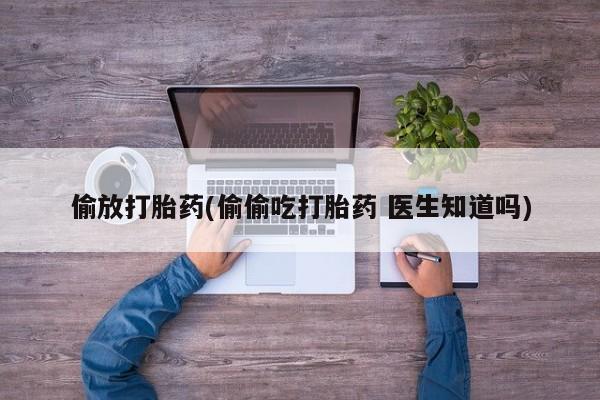 私人打胎药专卖联系微信偷放打胎药(偷偷吃打胎药 医生知道吗)