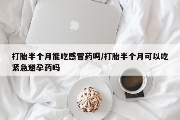 私人打胎药专卖联系微信打胎半个月能吃感冒药吗/打胎半个月可以吃紧急避孕药吗