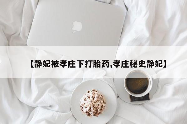 私人打胎药专卖联系微信【静妃被孝庄下打胎药,孝庄秘史静妃】