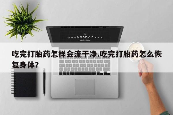 私人打胎药专卖联系微信吃完打胎药怎样会流干净.吃完打胎药怎么恢复身体？