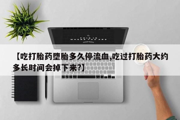 私人打胎药专卖联系微信【吃打胎药堕胎多久停流血,吃过打胎药大约多长时间会掉下来?】