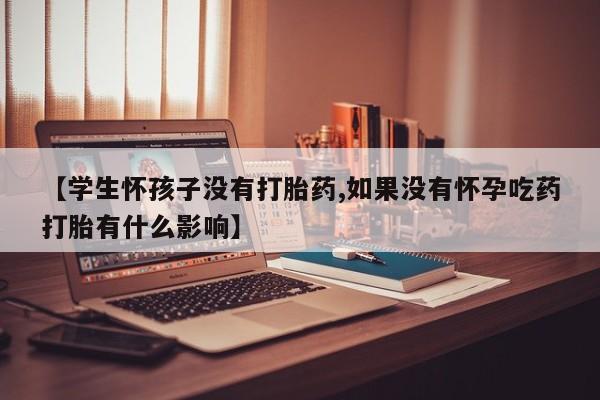 私人打胎药专卖联系微信【学生怀孩子没有打胎药,如果没有怀孕吃药打胎有什么影响】