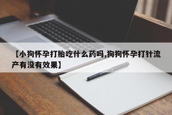 私人打胎药专卖联系微信【小狗怀孕打胎吃什么药吗,狗狗怀孕打针流产有没有效果】