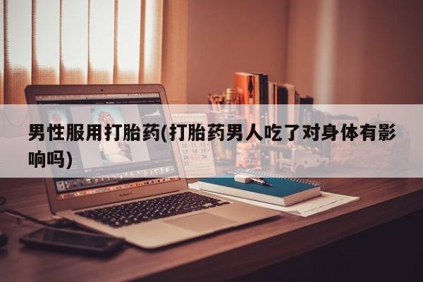 私人打胎药专卖联系微信男性服用打胎药(打胎药男人吃了对身体有影响吗)