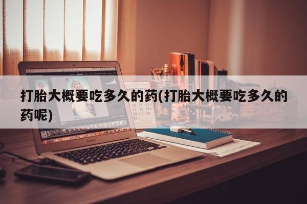 私人打胎药专卖联系微信打胎大概要吃多久的药(打胎大概要吃多久的药呢)