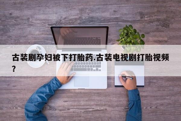 私人打胎药专卖联系微信古装剧孕妇被下打胎药.古装电视剧打胎视频？