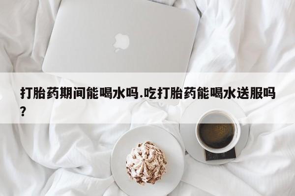 私人打胎药专卖联系微信打胎药期间能喝水吗.吃打胎药能喝水送服吗？