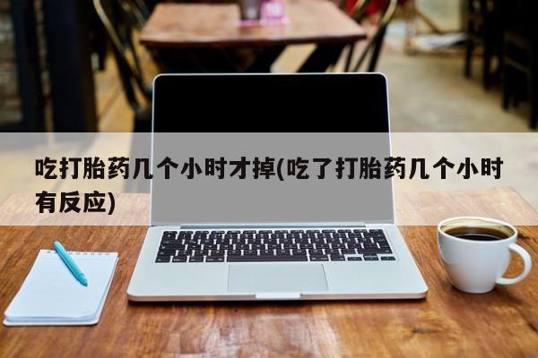 私人打胎药专卖联系微信吃打胎药几个小时才掉(吃了打胎药几个小时有反应)
