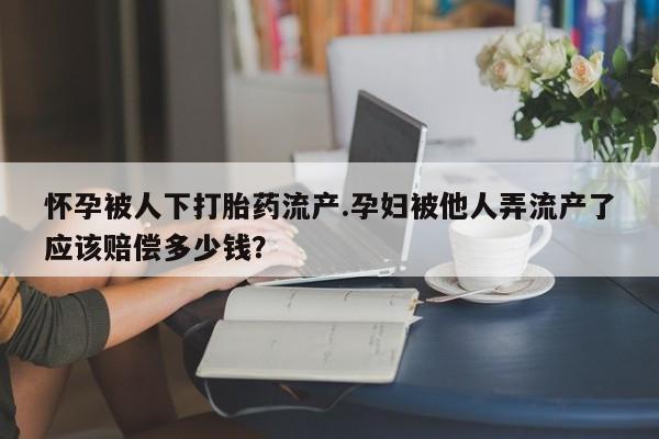私人打胎药专卖联系微信怀孕被人下打胎药流产.孕妇被他人弄流产了应该赔偿多少钱？