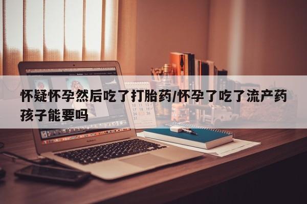 私人打胎药专卖联系微信怀疑怀孕然后吃了打胎药/怀孕了吃了流产药孩子能要吗
