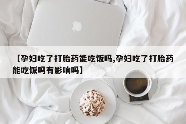 私人打胎药专卖联系微信【孕妇吃了打胎药能吃饭吗,孕妇吃了打胎药能吃饭吗有影响吗】
