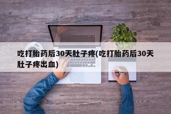 私人打胎药专卖联系微信吃打胎药后30天肚子疼(吃打胎药后30天肚子疼出血)