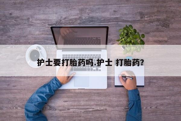 私人打胎药专卖联系微信护士要打胎药吗.护士 打胎药？