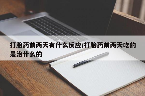 私人打胎药专卖联系微信打胎药前两天有什么反应/打胎药前两天吃的是治什么的