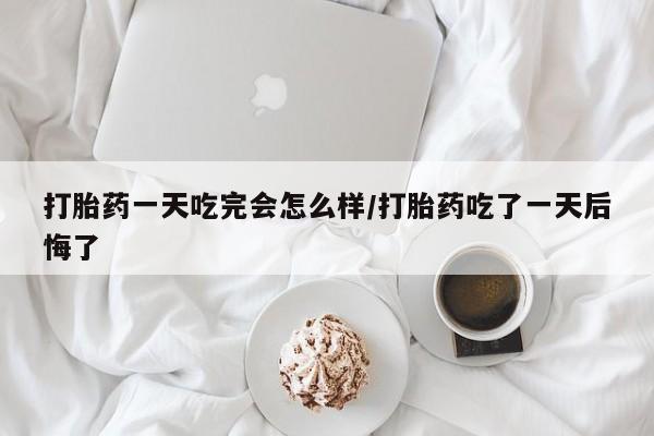私人打胎药专卖联系微信打胎药一天吃完会怎么样/打胎药吃了一天后悔了