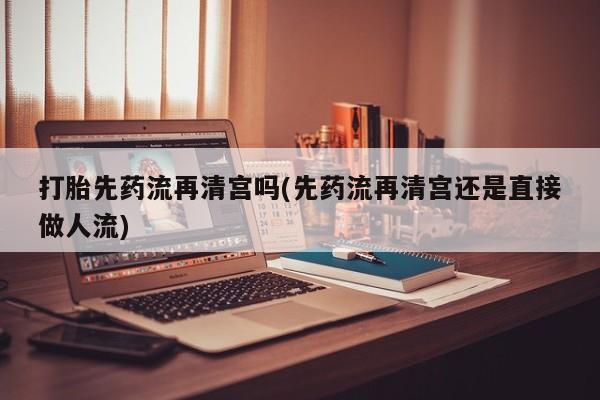 私人打胎药专卖联系微信打胎先药流再清宫吗(先药流再清宫还是直接做人流)