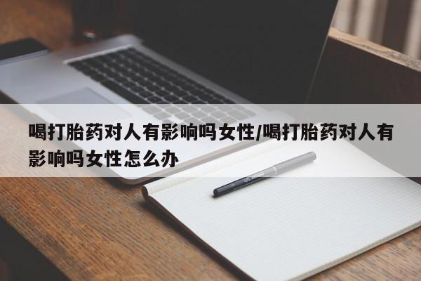 私人打胎药专卖联系微信喝打胎药对人有影响吗女性/喝打胎药对人有影响吗女性怎么办