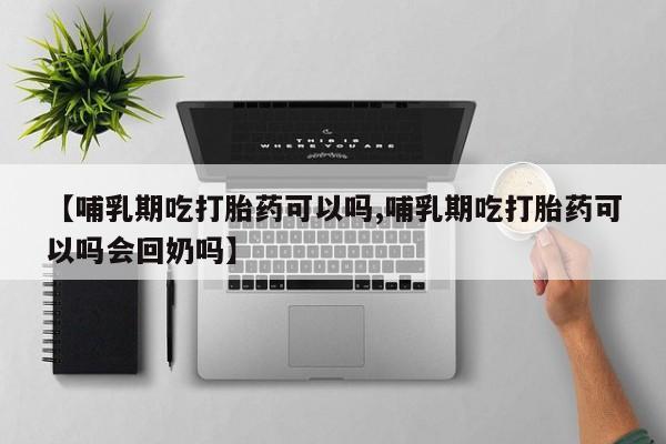 私人打胎药专卖联系微信【哺乳期吃打胎药可以吗,哺乳期吃打胎药可以吗会回奶吗】