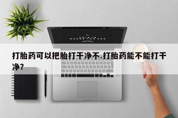 私人打胎药专卖联系微信打胎药可以把胎打干净不.打胎药能不能打干净？