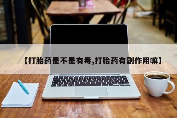 私人打胎药专卖联系微信【打胎药是不是有毒,打胎药有副作用嘛】