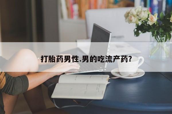 私人打胎药专卖联系微信打胎药男性.男的吃流产药？