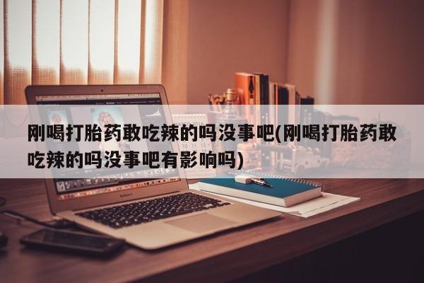 私人打胎药专卖联系微信刚喝打胎药敢吃辣的吗没事吧(刚喝打胎药敢吃辣的吗没事吧有影响吗)