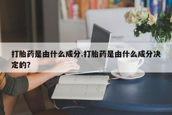 私人打胎药专卖联系微信打胎药是由什么成分.打胎药是由什么成分决定的？