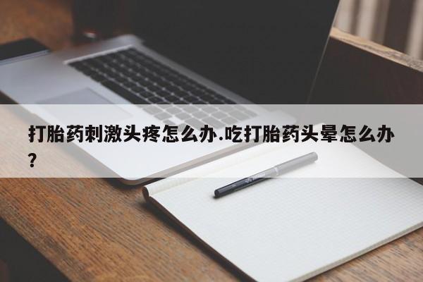 私人打胎药专卖联系微信打胎药刺激头疼怎么办.吃打胎药头晕怎么办？