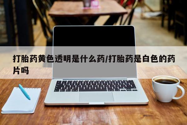 私人打胎药专卖联系微信打胎药黄色透明是什么药/打胎药是白色的药片吗