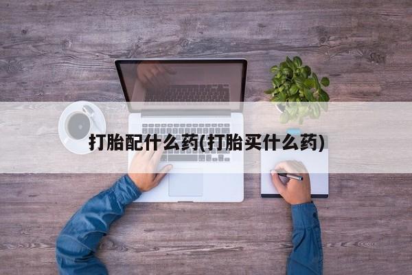 私人打胎药专卖联系微信打胎配什么药(打胎买什么药)