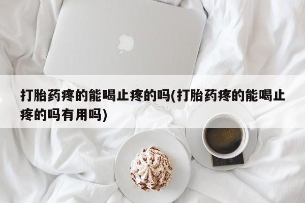 私人打胎药专卖联系微信打胎药疼的能喝止疼的吗(打胎药疼的能喝止疼的吗有用吗)
