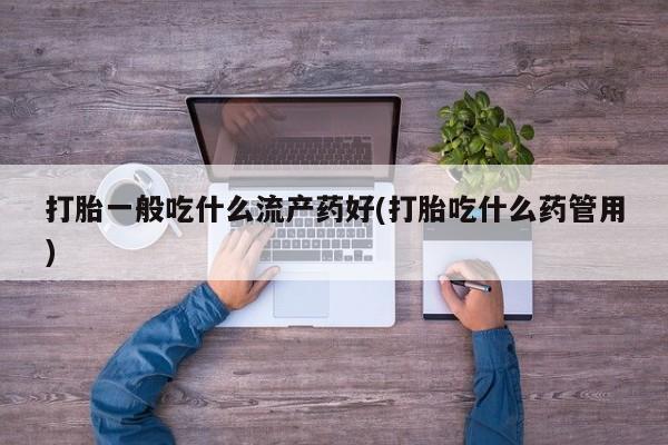 私人打胎药专卖联系微信打胎一般吃什么流产药好(打胎吃什么药管用)
