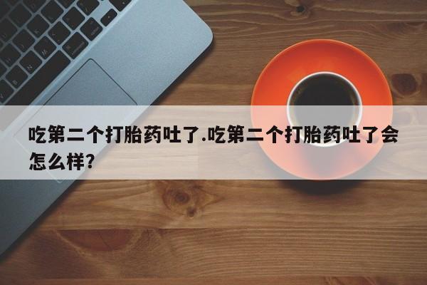 私人打胎药专卖联系微信吃第二个打胎药吐了.吃第二个打胎药吐了会怎么样？