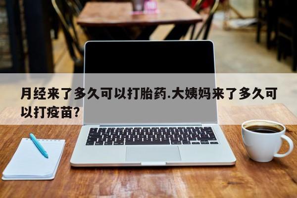 私人打胎药专卖联系微信月经来了多久可以打胎药.大姨妈来了多久可以打疫苗？